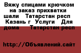 Вяжу спицами,крючком на заказ-прихватки, шали - Татарстан респ., Казань г. Услуги » Для дома   . Татарстан респ.